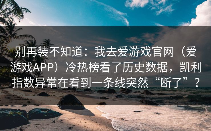 别再装不知道：我去爱游戏官网（爱游戏APP）冷热榜看了历史数据，凯利指数异常在看到一条线突然“断了”？