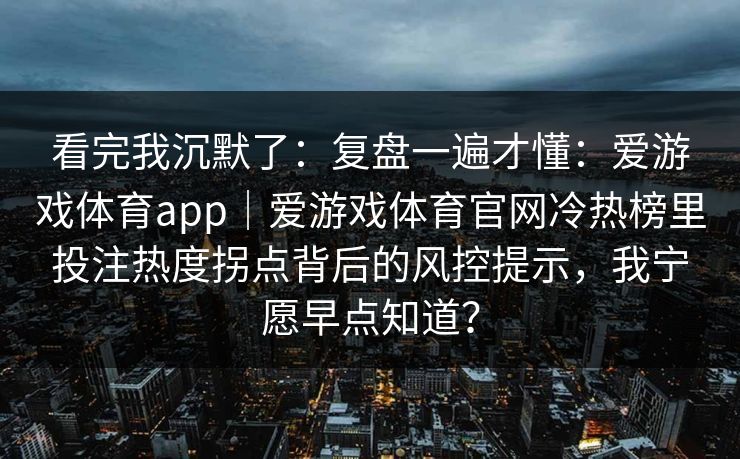 看完我沉默了：复盘一遍才懂：爱游戏体育app｜爱游戏体育官网冷热榜里投注热度拐点背后的风控提示，我宁愿早点知道？