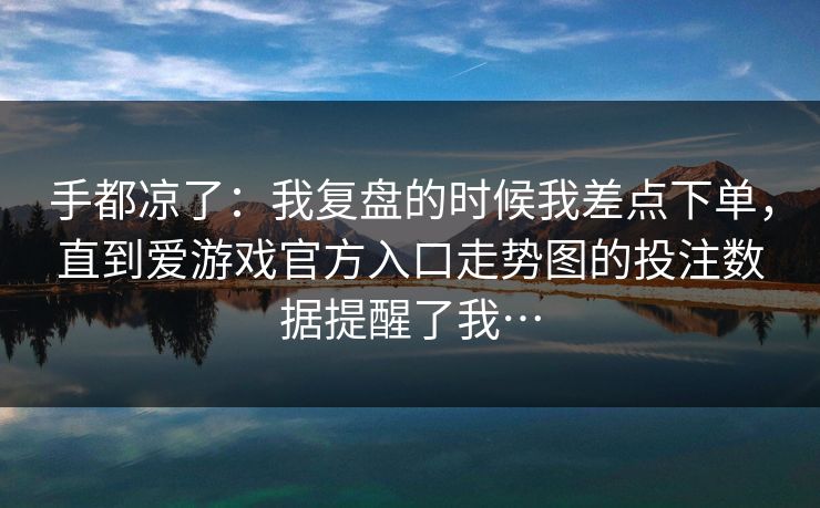 手都凉了：我复盘的时候我差点下单，直到爱游戏官方入口走势图的投注数据提醒了我…