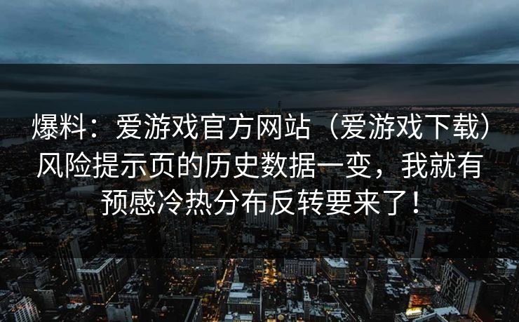 爆料:爱游戏官方网站(爱游戏下载)风险提示页的历史数据一变,我就有预感冷热分布反转要来了! 爆料:爱游戏官方网站(爱游戏下载)风险提示页的历史数据一变,我就有预感冷热分布反转要来了!