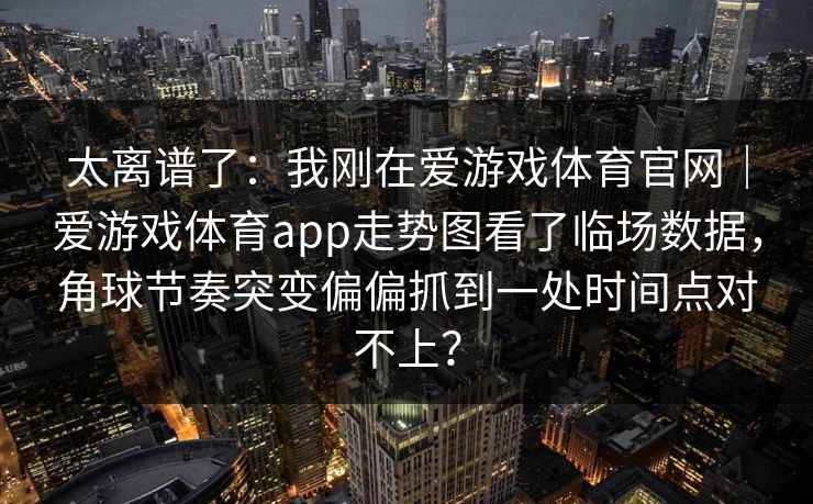 太离谱了：我刚在爱游戏体育官网｜爱游戏体育app走势图看了临场数据，角球节奏突变偏偏抓到一处时间点对不上？