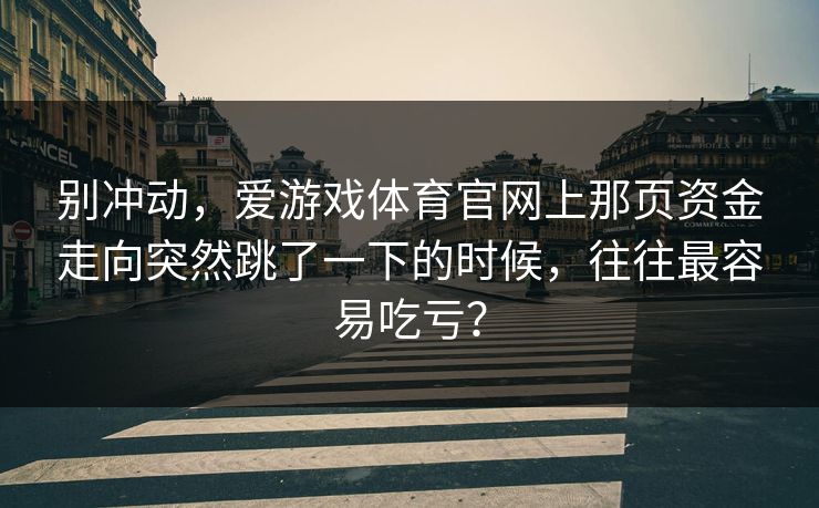 别冲动，爱游戏体育官网上那页资金走向突然跳了一下的时候，往往最容易吃亏？