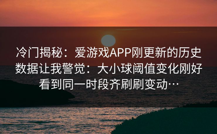 冷门揭秘：爱游戏APP刚更新的历史数据让我警觉：大小球阈值变化刚好看到同一时段齐刷刷变动…