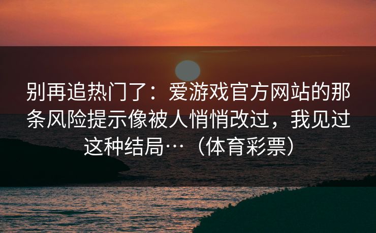 别再追热门了：爱游戏官方网站的那条风险提示像被人悄悄改过，我见过这种结局…（体育彩票）