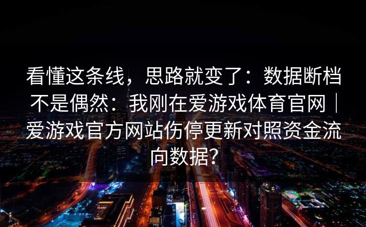 看懂这条线，思路就变了：数据断档不是偶然：我刚在爱游戏体育官网｜爱游戏官方网站伤停更新对照资金流向数据？