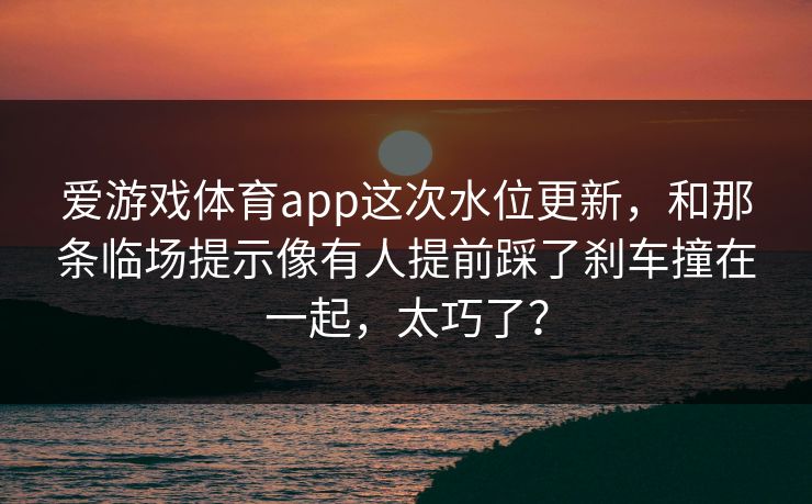 爱游戏体育app这次水位更新，和那条临场提示像有人提前踩了刹车撞在一起，太巧了？