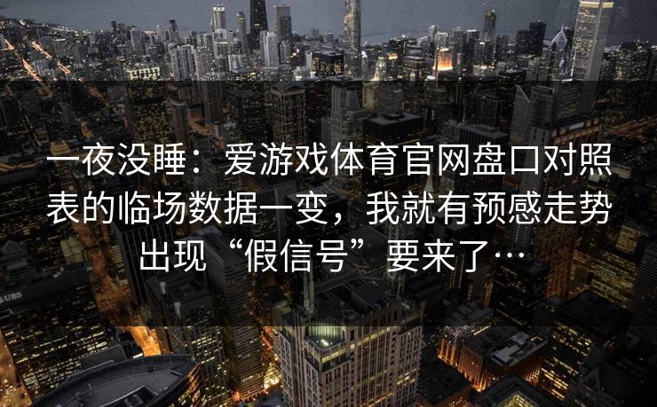 一夜没睡：爱游戏体育官网盘口对照表的临场数据一变，我就有预感走势出现“假信号”要来了…