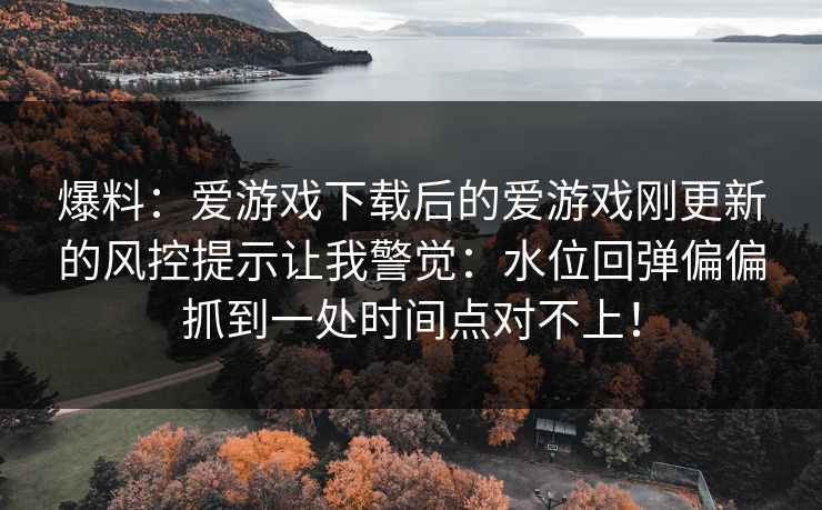 爆料：爱游戏下载后的爱游戏刚更新的风控提示让我警觉：水位回弹偏偏抓到一处时间点对不上！