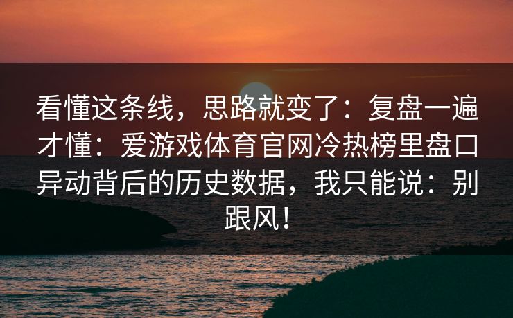 看懂这条线，思路就变了：复盘一遍才懂：爱游戏体育官网冷热榜里盘口异动背后的历史数据，我只能说：别跟风！