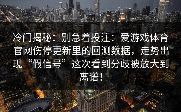 冷门揭秘：别急着投注：爱游戏体育官网伤停更新里的回测数据，走势出现“假信号”这次看到分歧被放大到离谱！