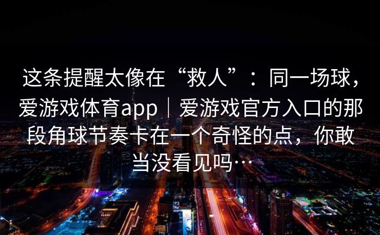 这条提醒太像在“救人”：同一场球，爱游戏体育app｜爱游戏官方入口的那段角球节奏卡在一个奇怪的点，你敢当没看见吗…
