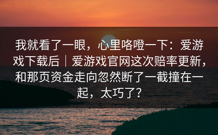 我就看了一眼，心里咯噔一下：爱游戏下载后｜爱游戏官网这次赔率更新，和那页资金走向忽然断了一截撞在一起，太巧了？