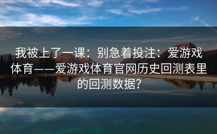 我被上了一课：别急着投注：爱游戏体育——爱游戏体育官网历史回测表里的回测数据？