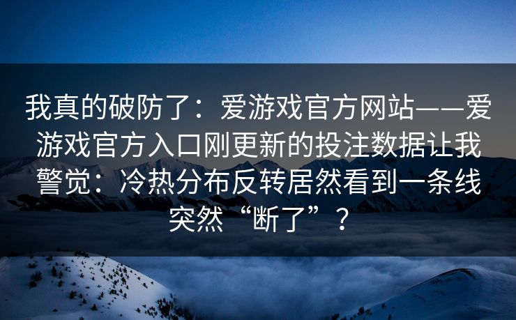 我真的破防了：爱游戏官方网站——爱游戏官方入口刚更新的投注数据让我警觉：冷热分布反转居然看到一条线突然“断了”？
