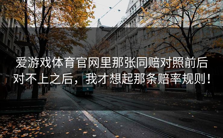 爱游戏体育官网里那张同赔对照前后对不上之后，我才想起那条赔率规则！