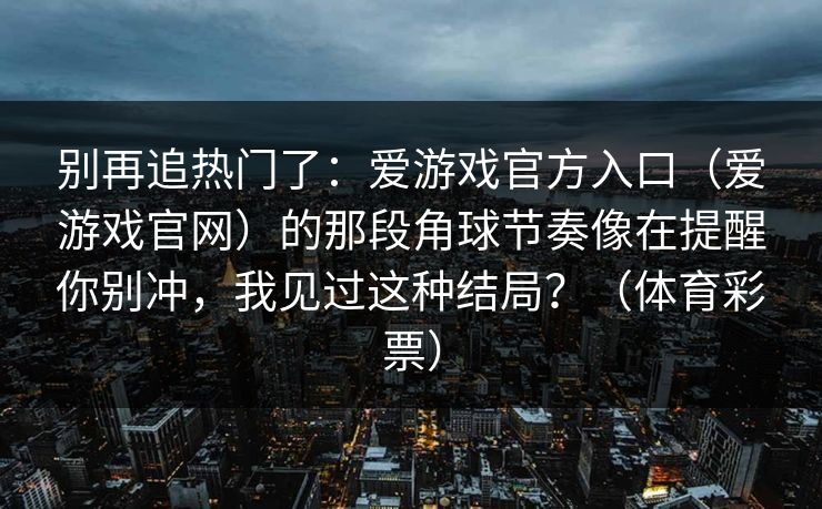 别再追热门了：爱游戏官方入口（爱游戏官网）的那段角球节奏像在提醒你别冲，我见过这种结局？（体育彩票）