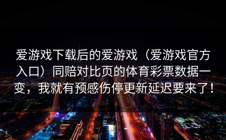 爱游戏下载后的爱游戏（爱游戏官方入口）同赔对比页的体育彩票数据一变，我就有预感伤停更新延迟要来了！