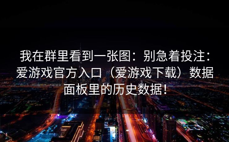 我在群里看到一张图：别急着投注：爱游戏官方入口（爱游戏下载）数据面板里的历史数据！