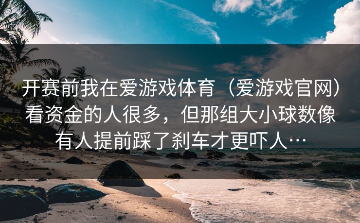 开赛前我在爱游戏体育（爱游戏官网）看资金的人很多，但那组大小球数像有人提前踩了刹车才更吓人…