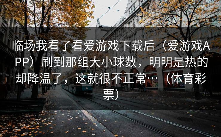 临场我看了看爱游戏下载后（爱游戏APP）刷到那组大小球数，明明是热的却降温了，这就很不正常…（体育彩票）