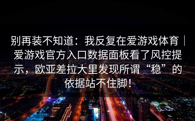 别再装不知道：我反复在爱游戏体育｜爱游戏官方入口数据面板看了风控提示，欧亚差拉大里发现所谓“稳”的依据站不住脚！