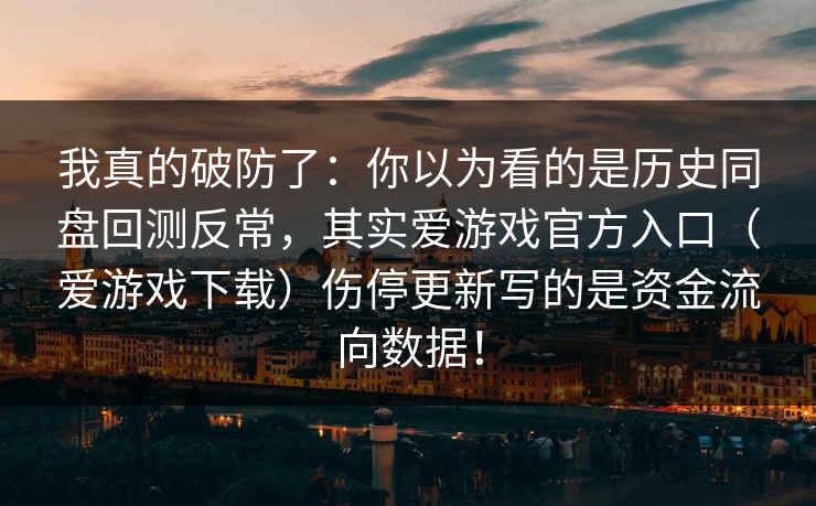 我真的破防了：你以为看的是历史同盘回测反常，其实爱游戏官方入口（爱游戏下载）伤停更新写的是资金流向数据！