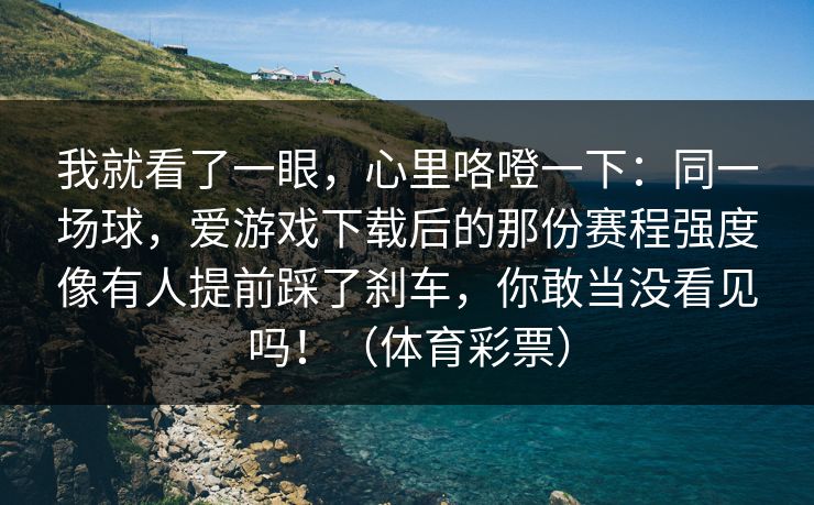 我就看了一眼，心里咯噔一下：同一场球，爱游戏下载后的那份赛程强度像有人提前踩了刹车，你敢当没看见吗！（体育彩票）