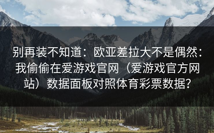 别再装不知道:欧亚差拉大不是偶然:我偷偷在爱游戏官网(爱游戏官方网站)数据面板对照体育彩票数据? 别再装不知道:欧亚差拉大不是偶然:我偷偷在爱游戏官网(爱游戏官方网站)数据面板对照体育彩票数据?
