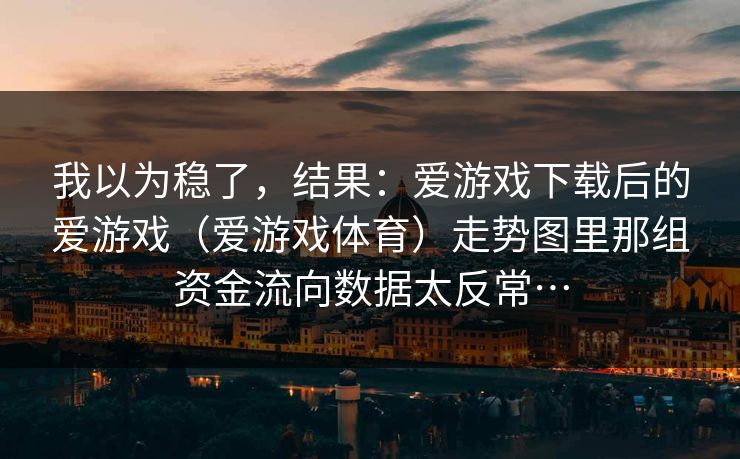 我以为稳了,结果:爱游戏下载后的爱游戏(爱游戏体育)走势图里那组资金流向数据太反常… 我以为稳了,结果:爱游戏下载后的爱游戏(爱游戏体育)走势图里那组资金流向数据太反常…