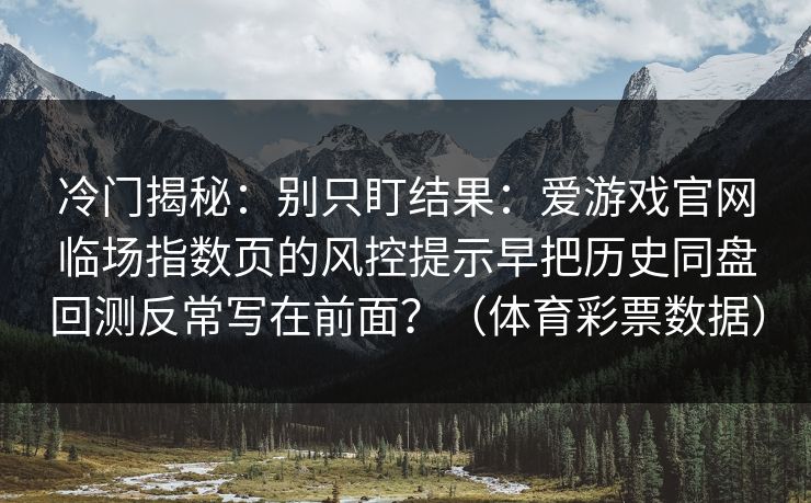 冷门揭秘:别只盯结果:爱游戏官网临场指数页的风控提示早把历史同盘回测反常写在前面?(体育彩票数据) 冷门揭秘:别只盯结果:爱游戏官网临场指数页的风控提示早把历史同盘回测反常写在前面?(体育彩票数据)