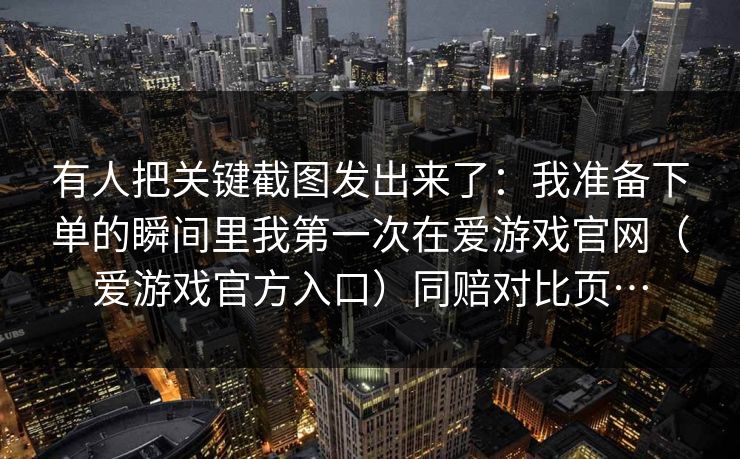 有人把关键截图发出来了:我准备下单的瞬间里我第一次在爱游戏官网(爱游戏官方入口)同赔对比页… 有人把关键截图发出来了:我准备下单的瞬间里我第一次在爱游戏官网(爱游戏官方入口)同赔对比页…
