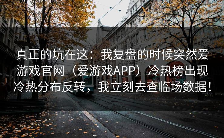 真正的坑在这:我复盘的时候突然爱游戏官网(爱游戏APP)冷热榜出现冷热分布反转,我立刻去查临场数据! 真正的坑在这:我复盘的时候突然爱游戏官网(爱游戏APP)冷热榜出现冷热分布反转,我立刻去查临场数据!