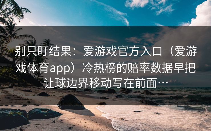 别只盯结果:爱游戏官方入口(爱游戏体育app)冷热榜的赔率数据早把让球边界移动写在前面… 别只盯结果:爱游戏官方入口(爱游戏体育app)冷热榜的赔率数据早把让球边界移动写在前面…