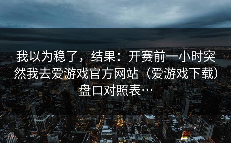 我以为稳了,结果:开赛前一小时突然我去爱游戏官方网站(爱游戏下载)盘口对照表… 我以为稳了,结果:开赛前一小时突然我去爱游戏官方网站(爱游戏下载)盘口对照表…