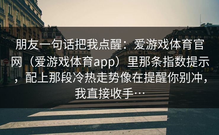 朋友一句话把我点醒：爱游戏体育官网（爱游戏体育app）里那条指数提示，配上那段冷热走势像在提醒你别冲，我直接收手…