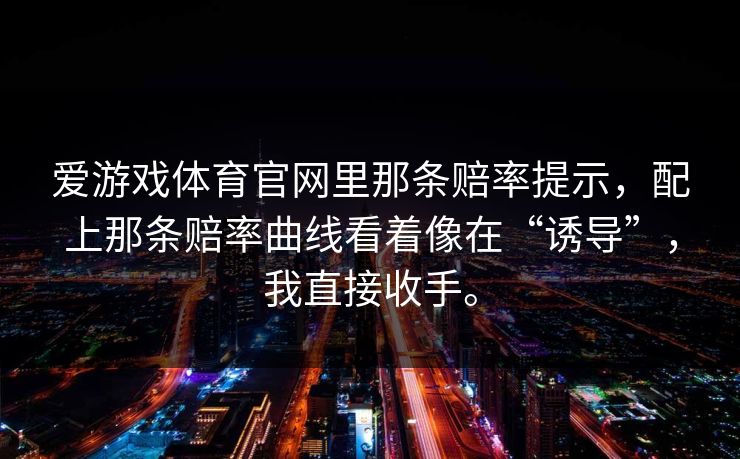 爱游戏体育官网里那条赔率提示，配上那条赔率曲线看着像在“诱导”，我直接收手。