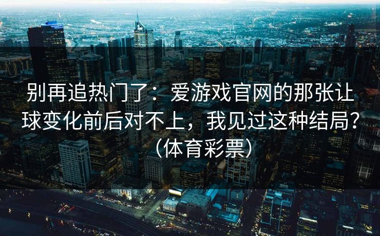 别再追热门了：爱游戏官网的那张让球变化前后对不上，我见过这种结局？（体育彩票）