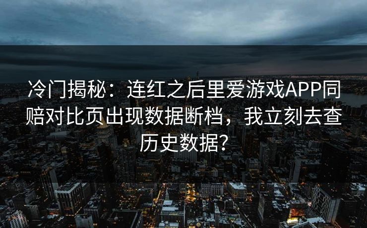 冷门揭秘：连红之后里爱游戏APP同赔对比页出现数据断档，我立刻去查历史数据？