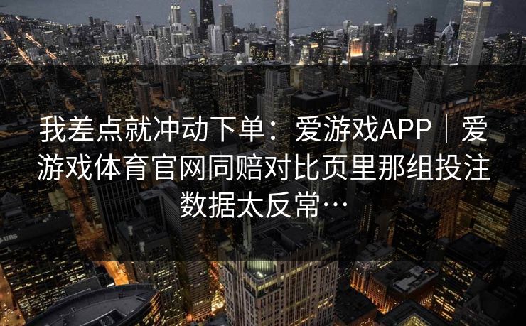 我差点就冲动下单：爱游戏APP｜爱游戏体育官网同赔对比页里那组投注数据太反常…