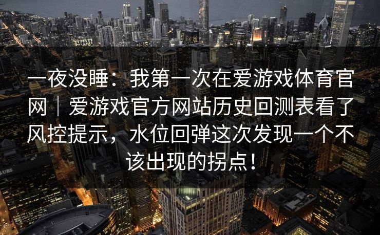 一夜没睡：我第一次在爱游戏体育官网｜爱游戏官方网站历史回测表看了风控提示，水位回弹这次发现一个不该出现的拐点！