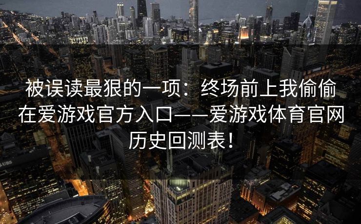 被误读最狠的一项：终场前上我偷偷在爱游戏官方入口——爱游戏体育官网历史回测表！