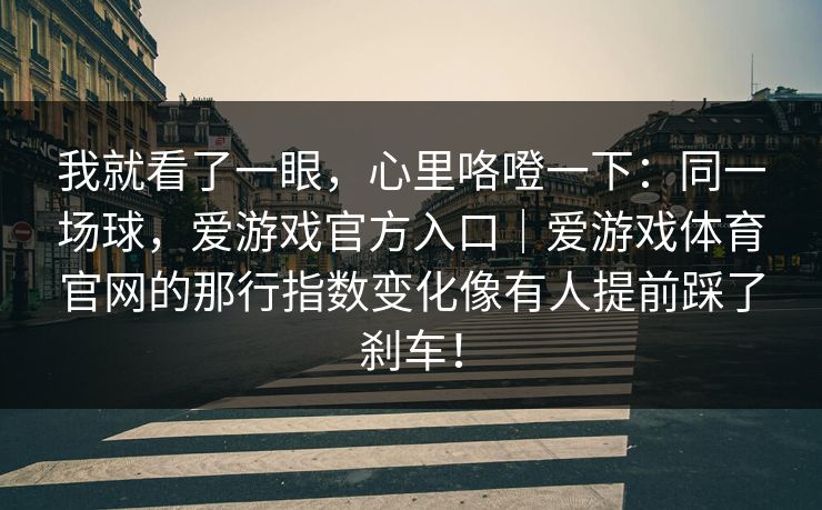 我就看了一眼，心里咯噔一下：同一场球，爱游戏官方入口｜爱游戏体育官网的那行指数变化像有人提前踩了刹车！