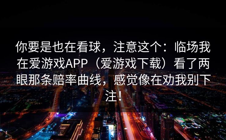 你要是也在看球，注意这个：临场我在爱游戏APP（爱游戏下载）看了两眼那条赔率曲线，感觉像在劝我别下注！