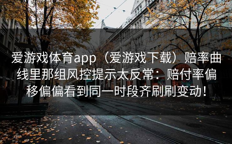 爱游戏体育app（爱游戏下载）赔率曲线里那组风控提示太反常：赔付率偏移偏偏看到同一时段齐刷刷变动！