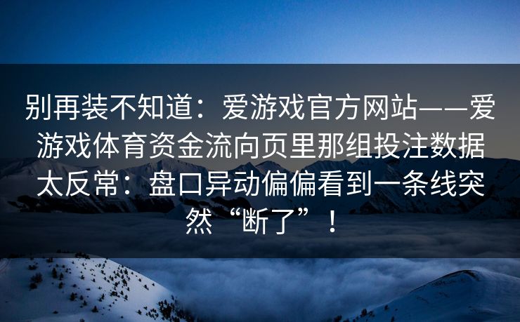别再装不知道：爱游戏官方网站——爱游戏体育资金流向页里那组投注数据太反常：盘口异动偏偏看到一条线突然“断了”！