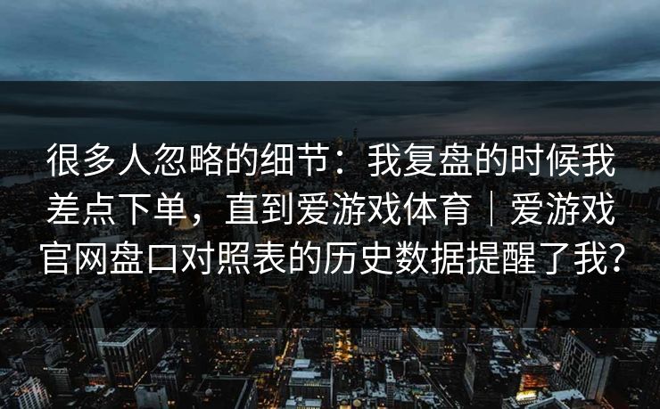 很多人忽略的细节：我复盘的时候我差点下单，直到爱游戏体育｜爱游戏官网盘口对照表的历史数据提醒了我？