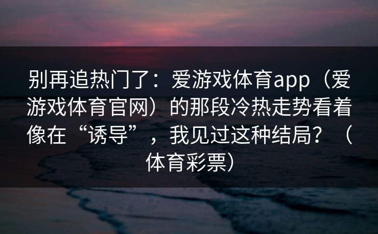 别再追热门了：爱游戏体育app（爱游戏体育官网）的那段冷热走势看着像在“诱导”，我见过这种结局？（体育彩票）
