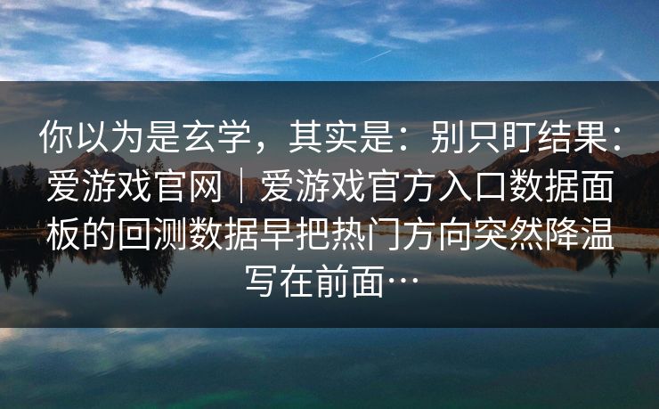 你以为是玄学，其实是：别只盯结果：爱游戏官网｜爱游戏官方入口数据面板的回测数据早把热门方向突然降温写在前面…