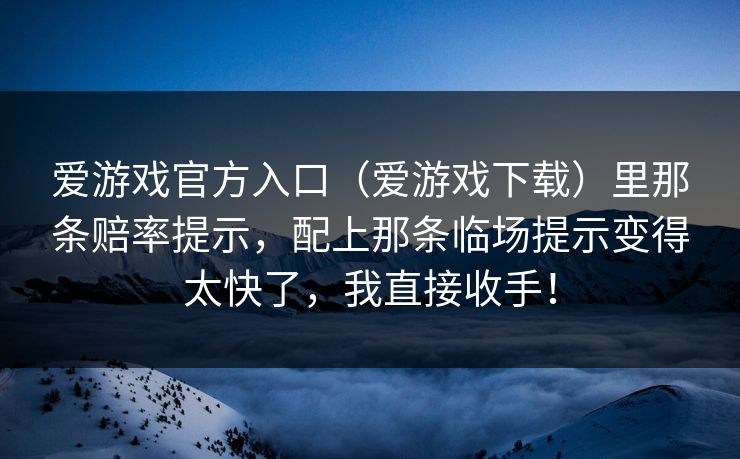 爱游戏官方入口（爱游戏下载）里那条赔率提示，配上那条临场提示变得太快了，我直接收手！