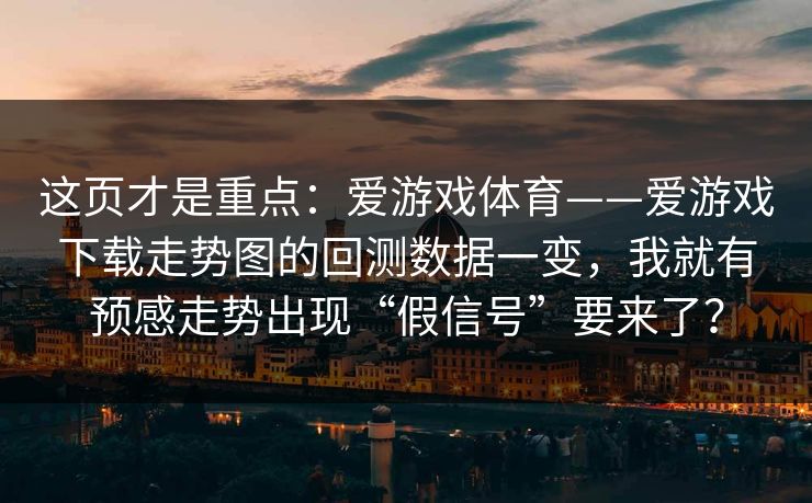 这页才是重点：爱游戏体育——爱游戏下载走势图的回测数据一变，我就有预感走势出现“假信号”要来了？